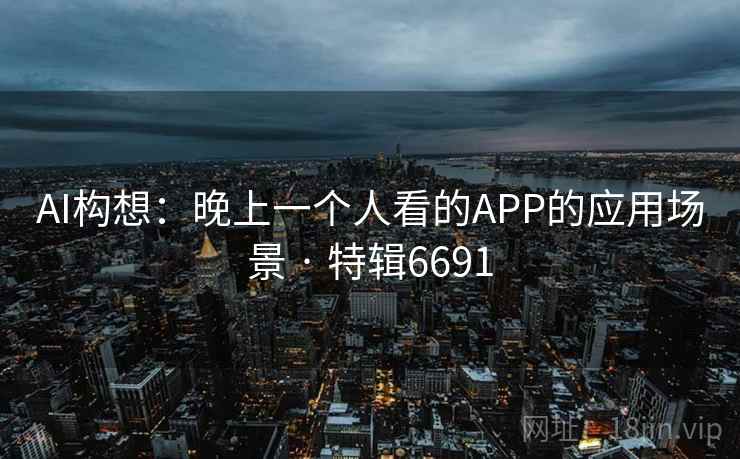 AI构想:晚上一个人看的APP的应用场景 · 特辑6691 AI构想:晚上一个人看的APP的应用场景 · 特辑6691