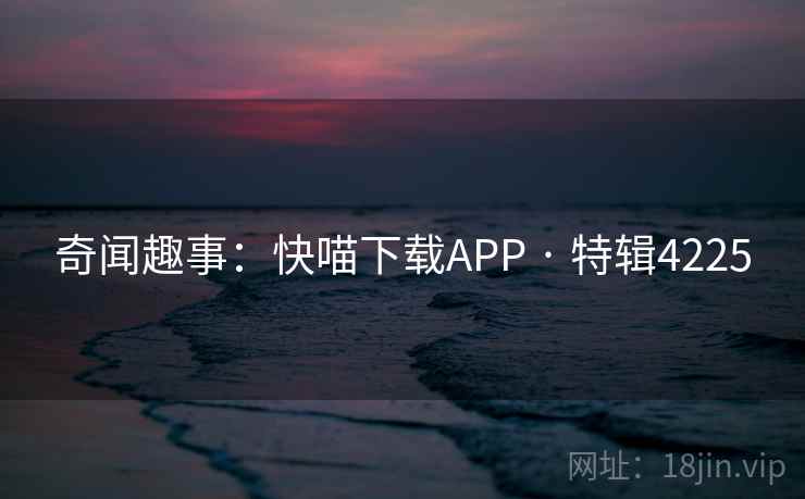 奇闻趣事:快喵下载APP · 特辑4225 奇闻趣事:快喵下载APP · 特辑4225
