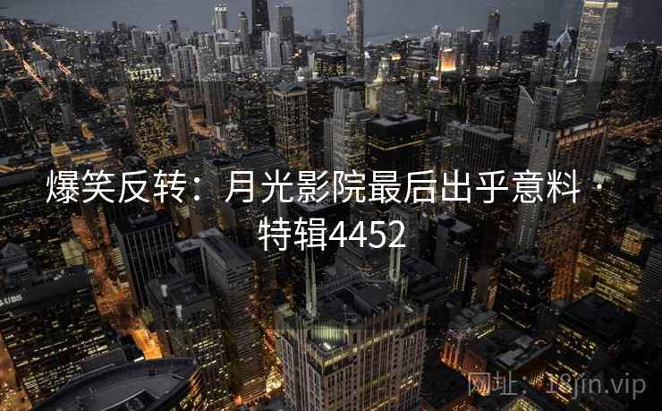 爆笑反转:月光影院最后出乎意料 · 特辑4452 爆笑反转:月光影院最后出乎意料 · 特辑4452