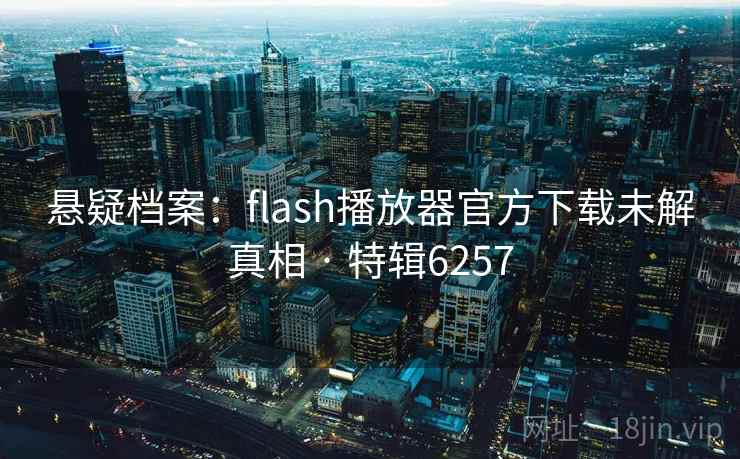 悬疑档案:flash播放器官方下载未解真相 · 特辑6257 悬疑档案:flash播放器官方下载未解真相 · 特辑6257