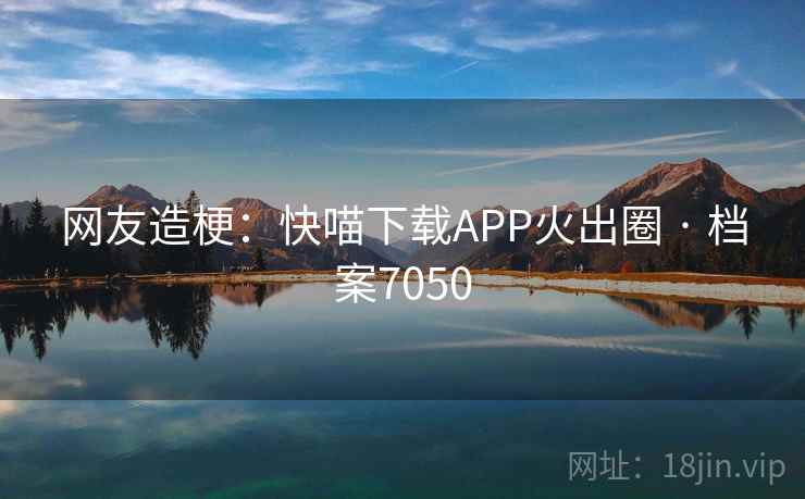 网友造梗:快喵下载APP火出圈 · 档案7050 网友造梗:快喵下载APP火出圈 · 档案7050