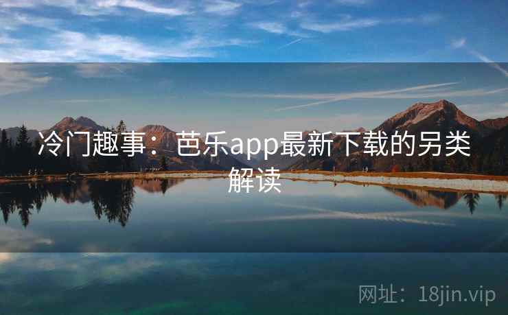 冷门趣事：芭乐app最新下载的另类解读