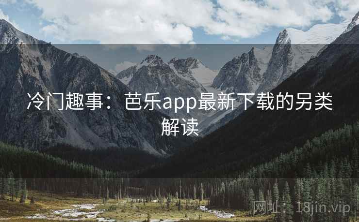 冷门趣事：芭乐app最新下载的另类解读