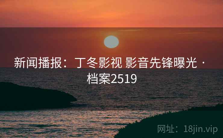 新闻播报：丁冬影视 影音先锋曝光 · 档案2519