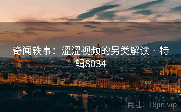 奇闻轶事：涩涩视频的另类解读 · 特辑8034