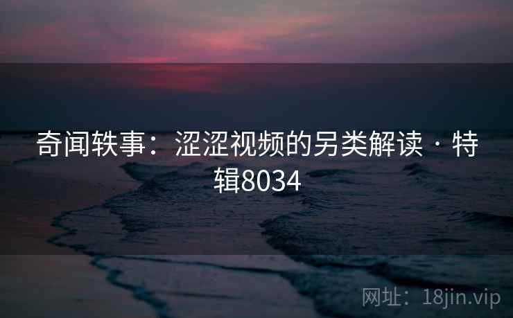 奇闻轶事：涩涩视频的另类解读 · 特辑8034
