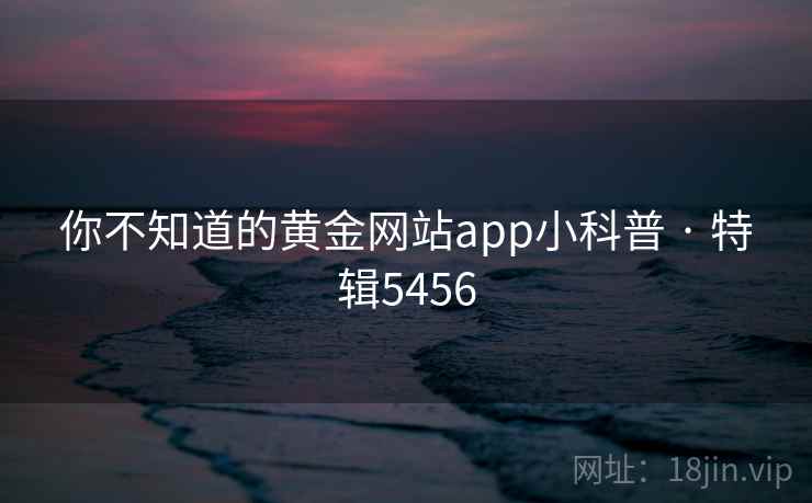 你不知道的黄金网站app小科普 · 特辑5456