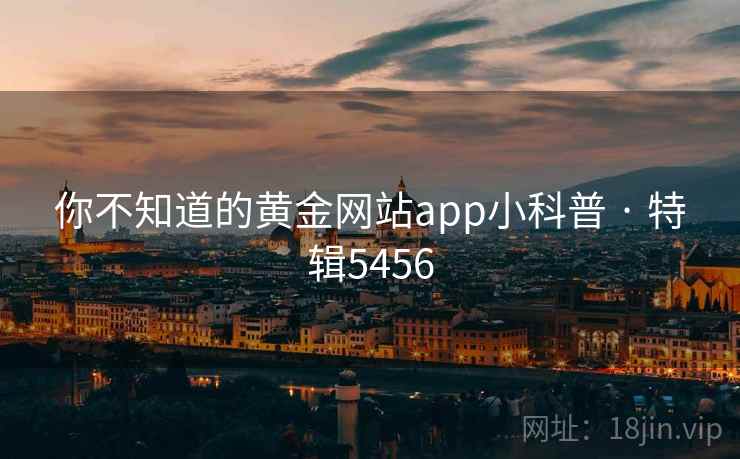 你不知道的黄金网站app小科普 · 特辑5456