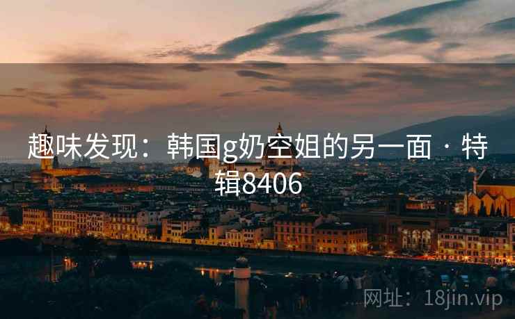 趣味发现：韩国g奶空姐的另一面 · 特辑8406