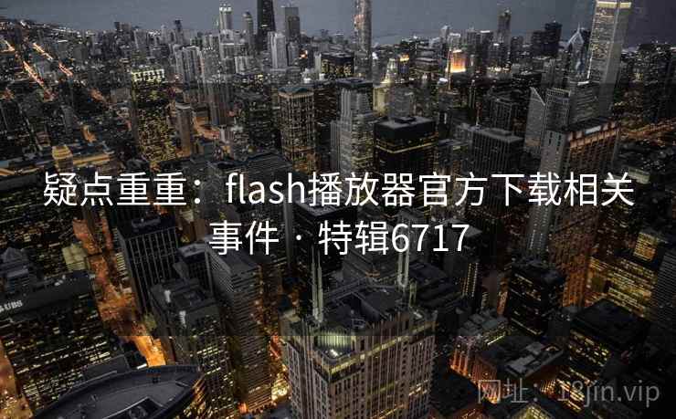 疑点重重：flash播放器官方下载相关事件 · 特辑6717