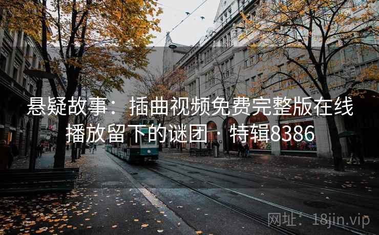 悬疑故事:插曲视频免费完整版在线播放留下的谜团 · 特辑8386 悬疑故事:插曲视频免费完整版在线播放留下的谜团 · 特辑8386