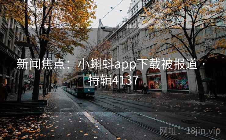新闻焦点:小蝌蚪app下载被报道 · 特辑4137 新闻焦点:小蝌蚪app下载被报道 · 特辑4137