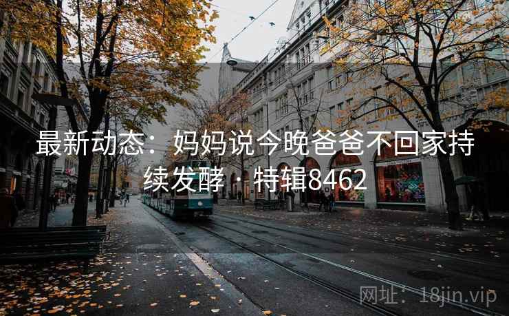 最新动态：妈妈说今晚爸爸不回家持续发酵 · 特辑8462
