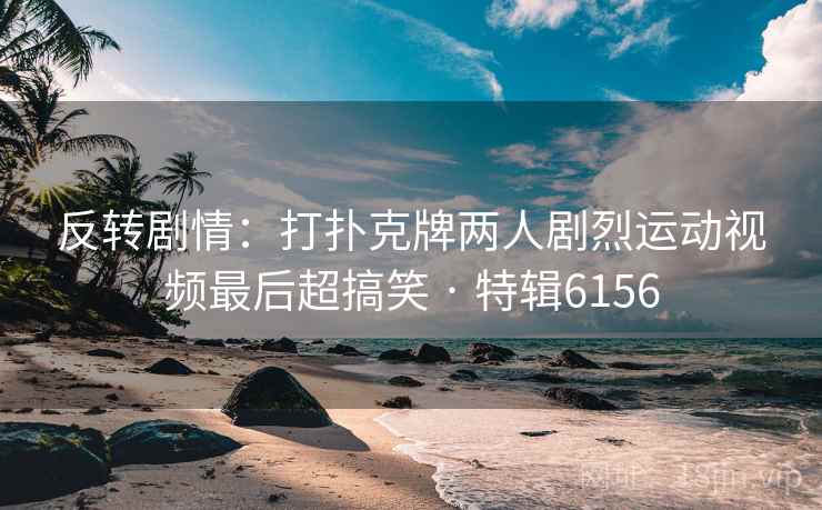 反转剧情：打扑克牌两人剧烈运动视频最后超搞笑 · 特辑6156