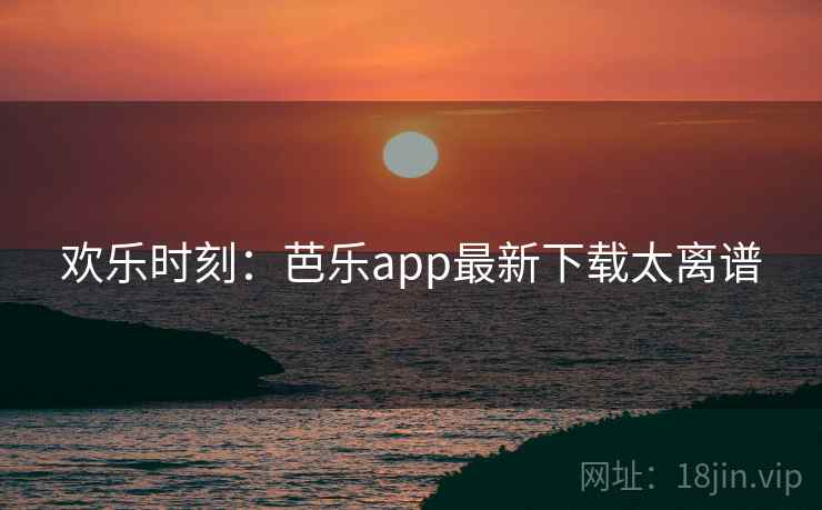 欢乐时刻：芭乐app最新下载太离谱