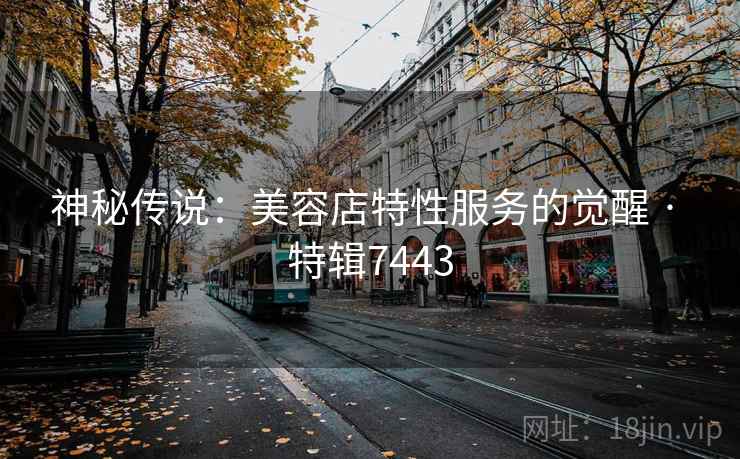 神秘传说：美容店特性服务的觉醒 · 特辑7443