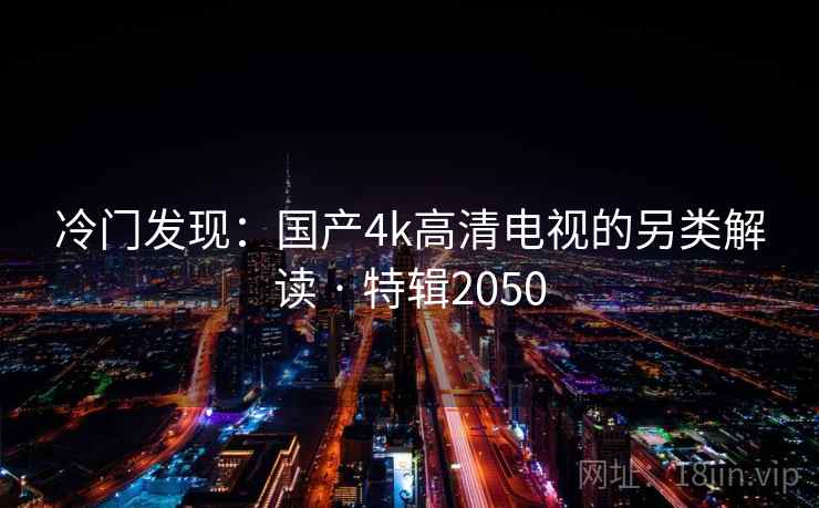冷门发现：国产4k高清电视的另类解读 · 特辑2050