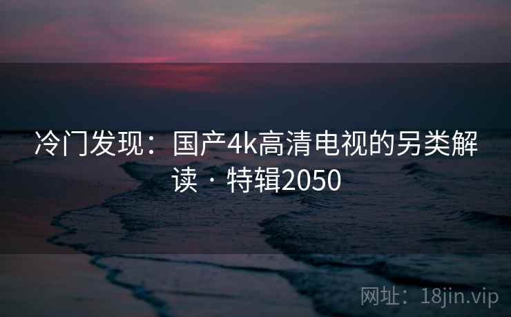 冷门发现：国产4k高清电视的另类解读 · 特辑2050
