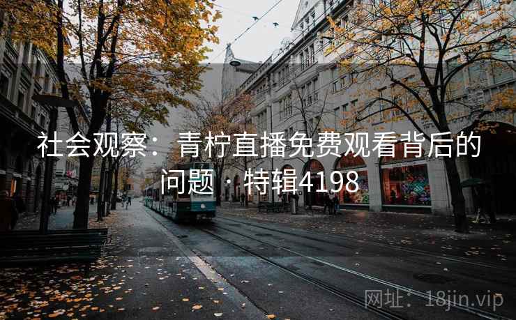 社会观察：青柠直播免费观看背后的问题 · 特辑4198