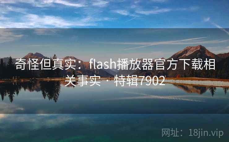 奇怪但真实：flash播放器官方下载相关事实 · 特辑7902