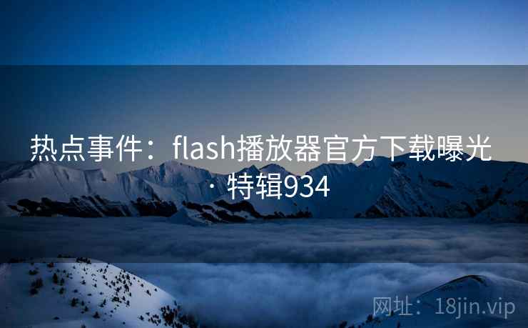 热点事件：flash播放器官方下载曝光 · 特辑934
