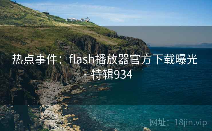 热点事件：flash播放器官方下载曝光 · 特辑934