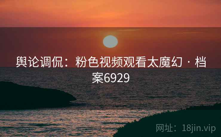 舆论调侃：粉色视频观看太魔幻 · 档案6929