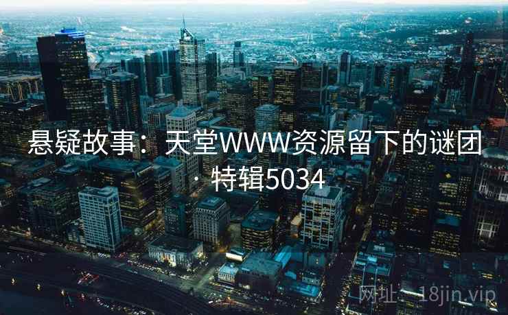 悬疑故事：天堂WWW资源留下的谜团 · 特辑5034