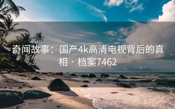 奇闻故事：国产4k高清电视背后的真相 · 档案7462