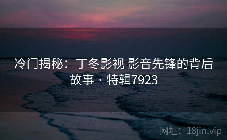 冷门揭秘：丁冬影视 影音先锋的背后故事 · 特辑7923